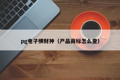 pg电子横财神（产品商标怎么查）