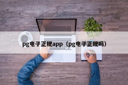 pg电子正规app（pg电子正规吗）