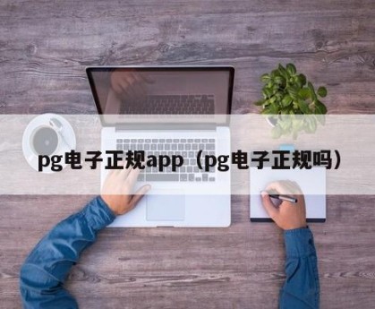 pg电子正规app（pg电子正规吗）