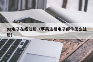 pg电子在线注册（苹果注册电子邮件怎么注册）
