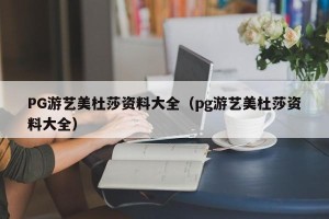 PG游艺美杜莎资料大全（pg游艺美杜莎资料大全）
