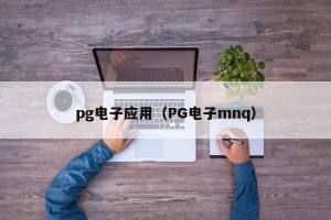 pg电子应用（PG电子mnq）