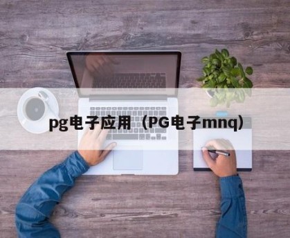 pg电子应用（PG电子mnq）