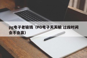 pg电子老输钱（PG电子天天输 过段时间会不会赢）