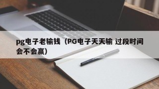 pg电子老输钱（PG电子天天输 过段时间会不会赢）
