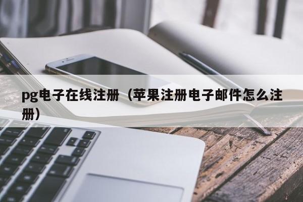 pg电子在线注册(苹果注册电子邮件怎么注册)