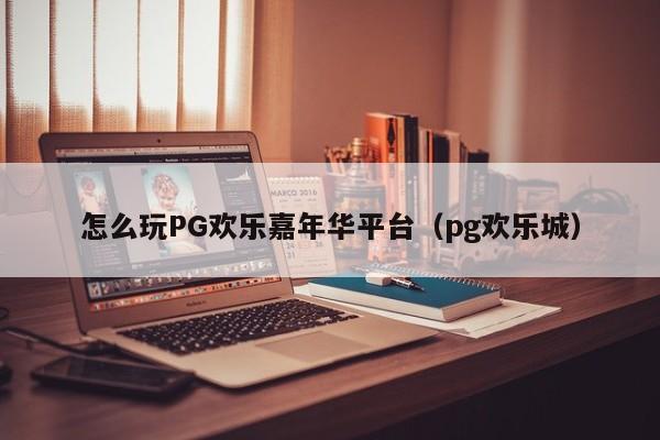 怎么玩PG欢乐嘉年华平台(pg欢乐城)